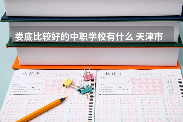 娄底比较好的中职学校有什么 天津市民办中职学校有哪些