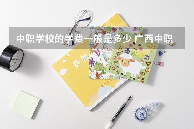 中职学校的学费一般是多少 广西中职学校有哪些