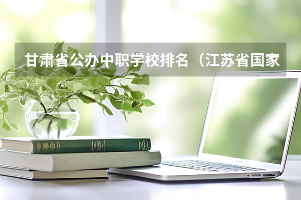 甘肃省公办中职学校排名（江苏省国家级重点中职学校名单）