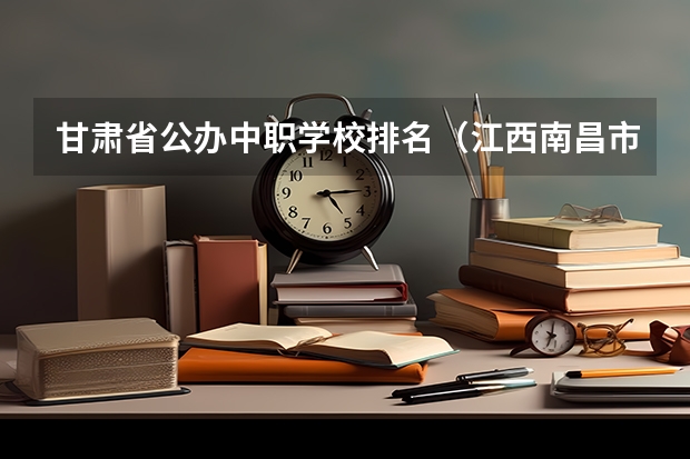 甘肃省公办中职学校排名（江西南昌市民办中职学校排名）