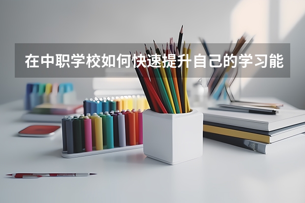在中职学校如何快速提升自己的学习能力 四川中职学校四川乐山市招生中职学校共(20所)