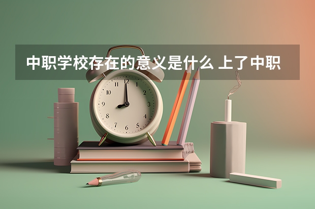 中职学校存在的意义是什么 上了中职学校后如何拥有一个积极向上的心态
