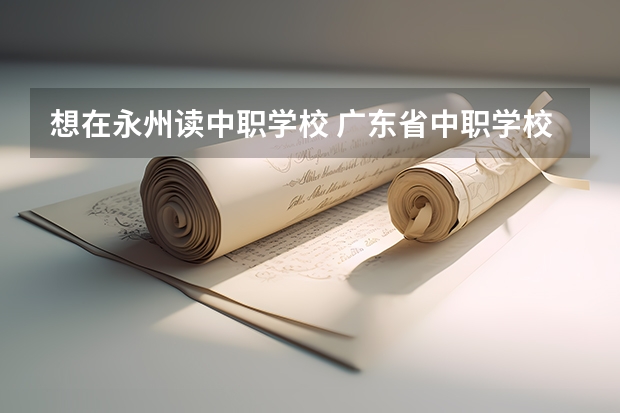 想在永州读中职学校 广东省中职学校有哪些