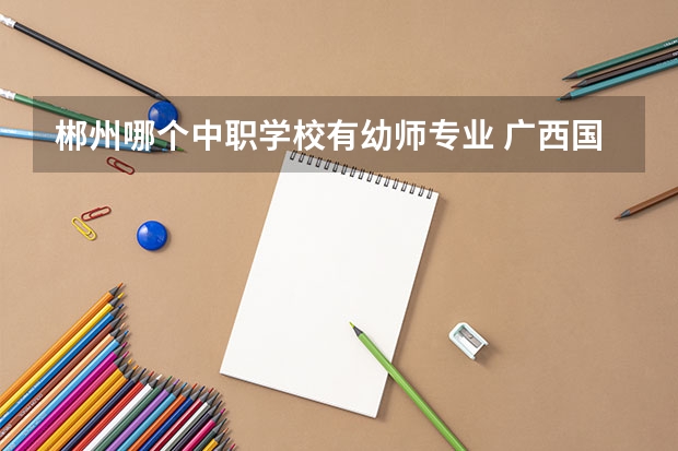 郴州哪个中职学校有幼师专业 广西国家级重点中职学校名单