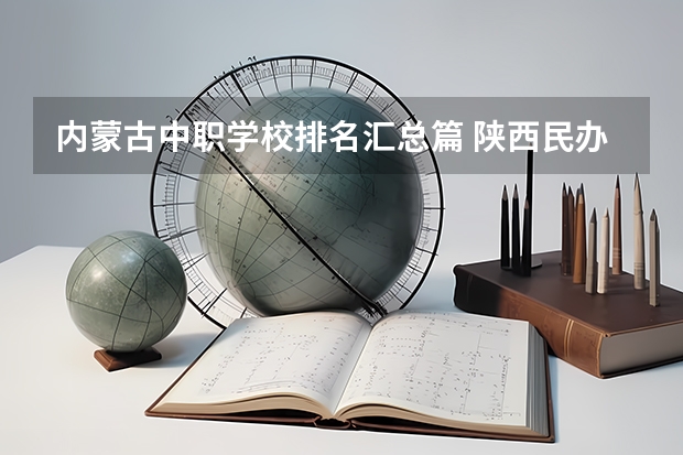 内蒙古中职学校排名汇总篇 陕西民办中职学校名录