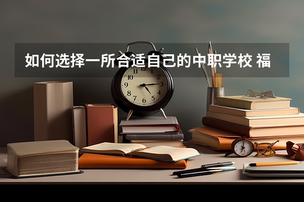 如何选择一所合适自己的中职学校 福建省中职学校排名汇总篇