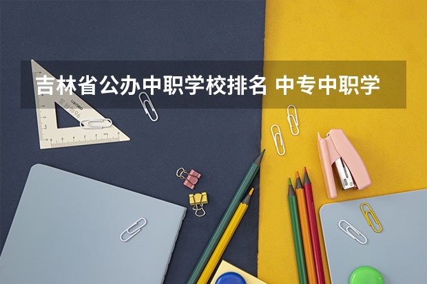 吉林省公办中职学校排名 中专中职学校全面实行免费学费政策