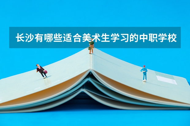 长沙有哪些适合美术生学习的中职学校 吉林省公办中职学校排名