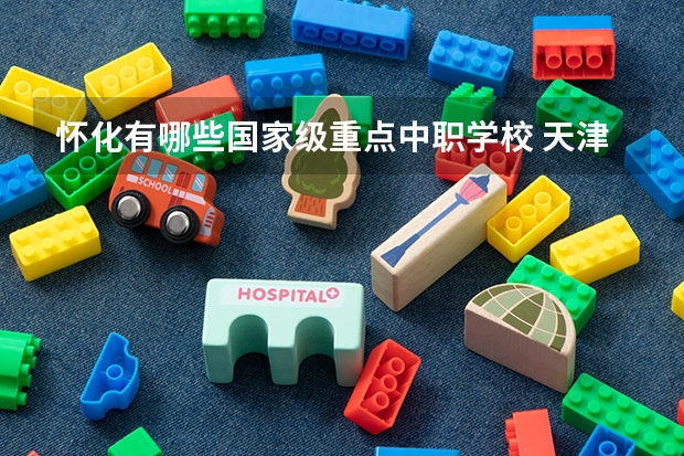 怀化有哪些国家级重点中职学校 天津市民办中职学校有哪些
