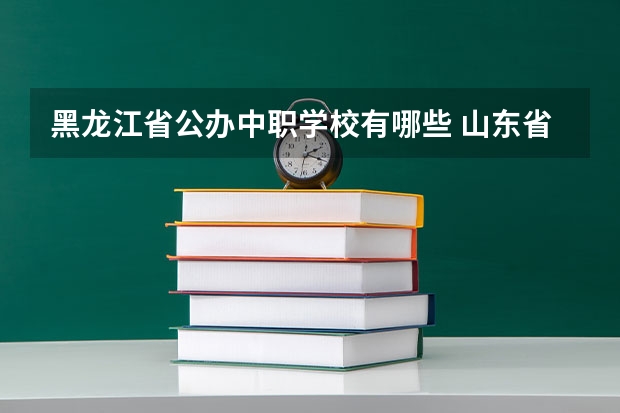 黑龙江省公办中职学校有哪些 山东省民办中职学校有哪些