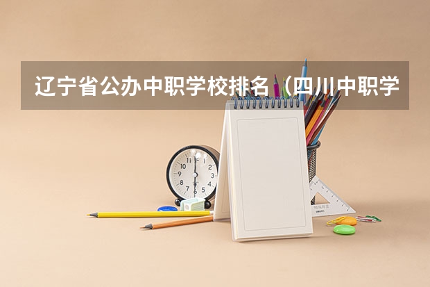 辽宁省公办中职学校排名（四川中职学校四川广安市招生中职学校共(22所)）