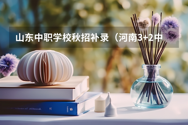 山东中职学校秋招补录（河南3+2中职学校汇总）