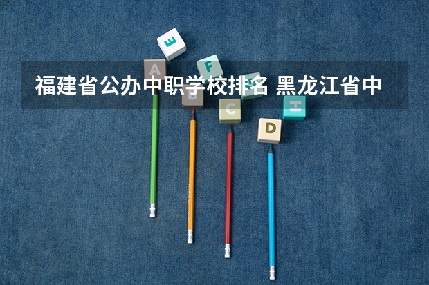 福建省公办中职学校排名 黑龙江省中职学校排名汇总篇