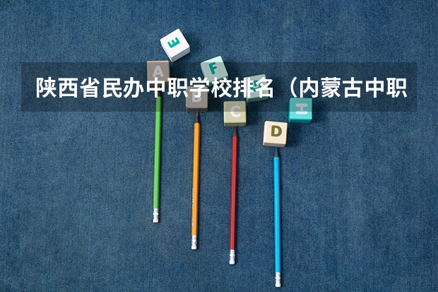 陕西省民办中职学校排名（内蒙古中职学校排名汇总篇）