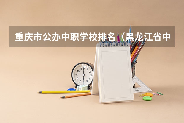 重庆市公办中职学校排名（黑龙江省中职学校排名汇总篇）