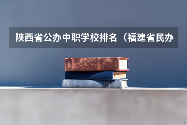 陕西省公办中职学校排名（福建省民办中职学校排名）