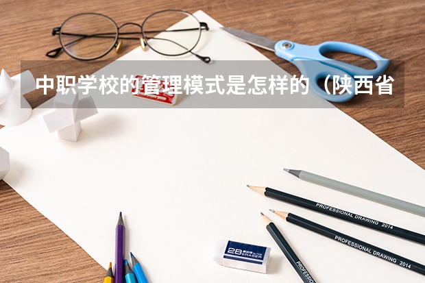 中职学校的管理模式是怎样的（陕西省公办中职学校排名）
