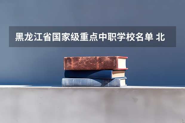 黑龙江省国家级重点中职学校名单 北京市民办中职学校排名