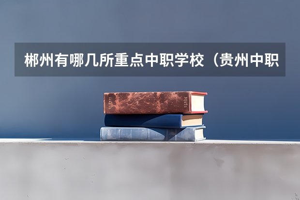郴州有哪几所重点中职学校（贵州中职学校贵州仁怀市秋季招生中职学校共（1所））