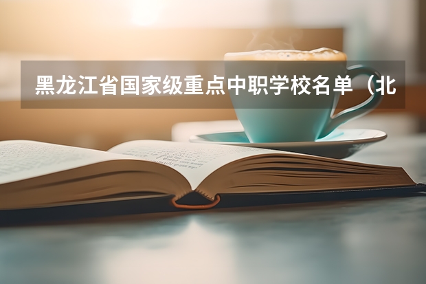 黑龙江省国家级重点中职学校名单（北京市国家级重点中职学校名单）