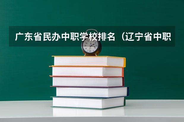 广东省民办中职学校排名（辽宁省中职学校排名汇总篇）