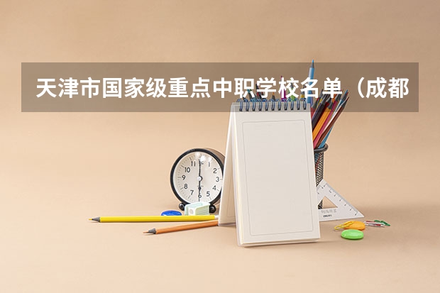 天津市国家级重点中职学校名单（成都前中职学校联系方式及地址）