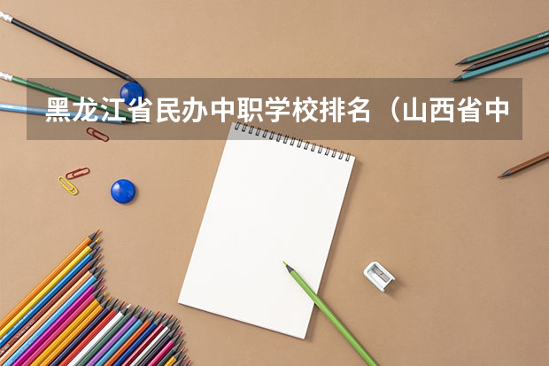 黑龙江省民办中职学校排名（山西省中职学校排名汇总篇）