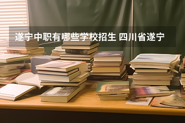 遂宁中职有哪些学校招生 四川省遂宁市船山区中专学校排名