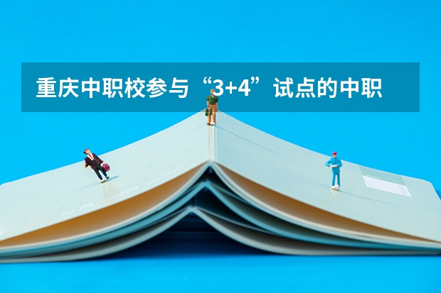 重庆中职校参与“3+4”试点的中职学校17所招生计划为1400人