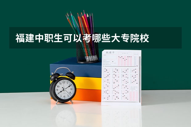 福建中职生可以考哪些大专院校