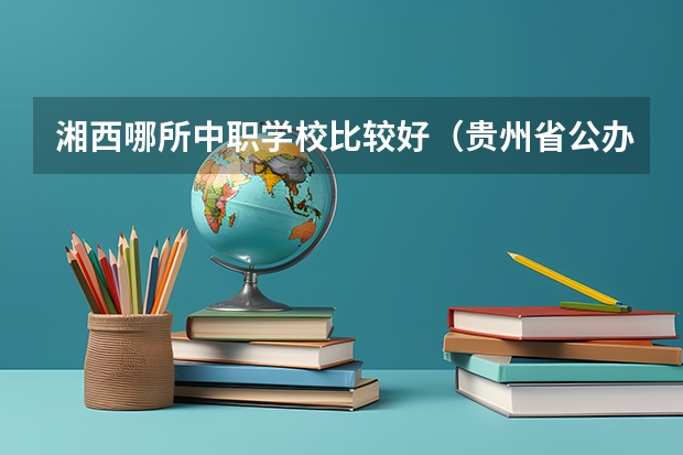 湘西哪所中职学校比较好（贵州省公办中职学校排名）