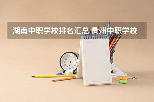 湖南中职学校排名汇总 贵州中职学校贵州铜仁市秋季招生中职学校共（15所）