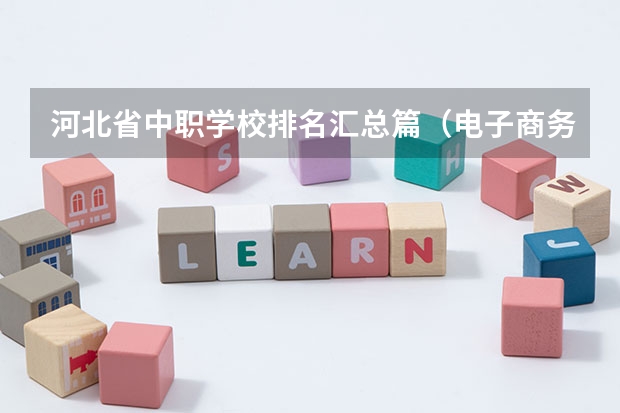 河北省中职学校排名汇总篇（电子商务中职学校）