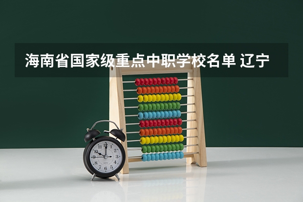 海南省国家级重点中职学校名单 辽宁省民办中职学校排名