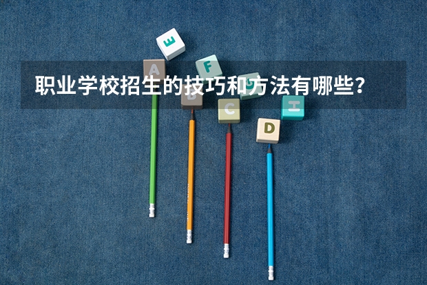 职业学校招生的技巧和方法有哪些？