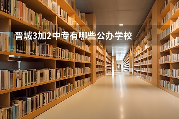 晋城3加2中专有哪些公办学校