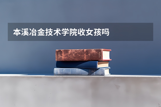 本溪冶金技术学院收女孩吗