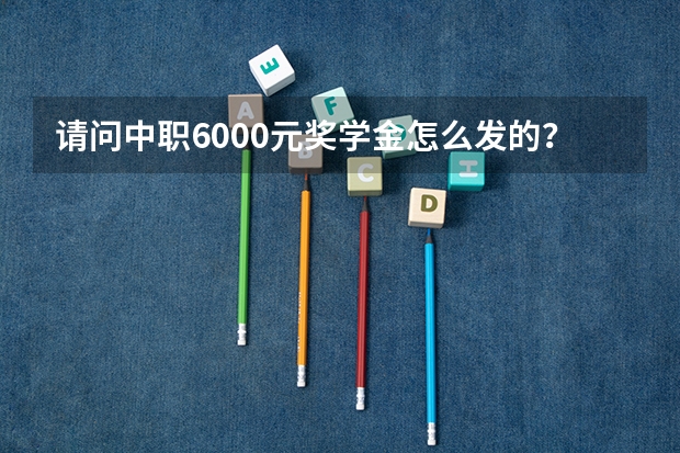 请问中职6000元奖学金怎么发的？
