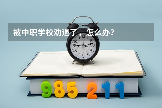 被中职学校劝退了,怎么办?