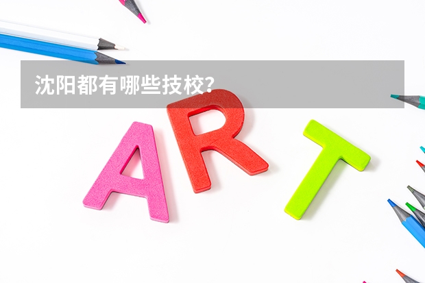 沈阳都有哪些技校？