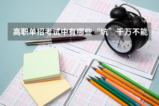 高职单招考试中有哪些“坑”千万不能碰？单招考试都考些什么？