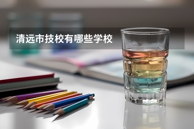 清远市技校有哪些学校
