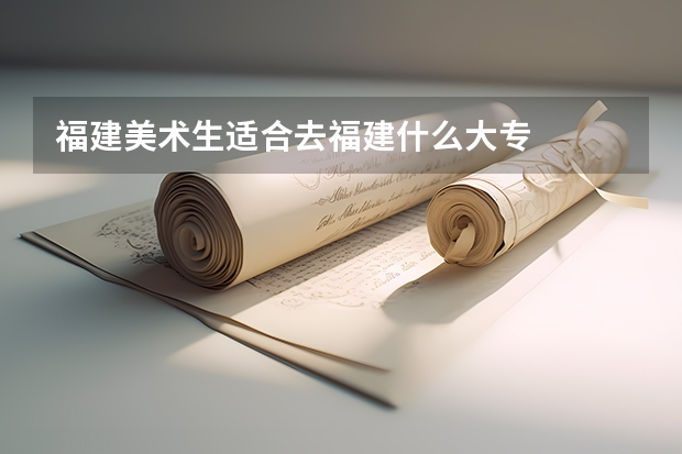 福建美术生适合去福建什么大专