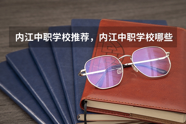 内江中职学校推荐，内江中职学校哪些好一点