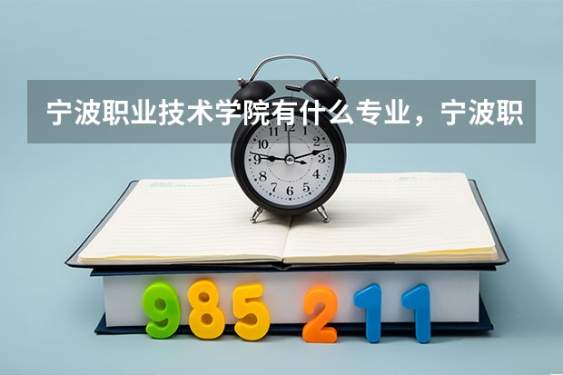 宁波职业技术学院有什么专业，宁波职业技术学院招生专业设置情况