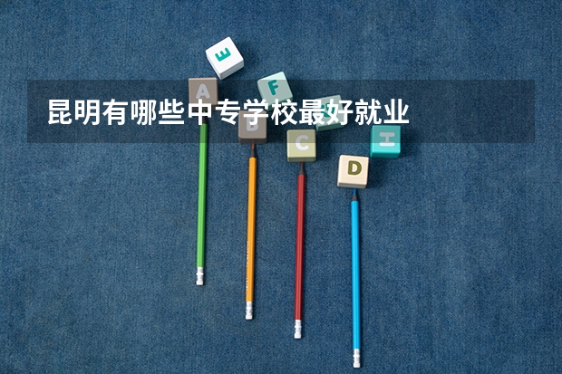 昆明有哪些中专学校最好就业