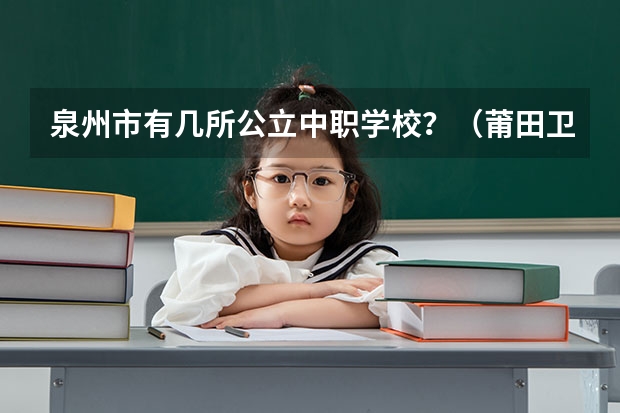 泉州市有几所公立中职学校？（莆田卫校中专招生要求）