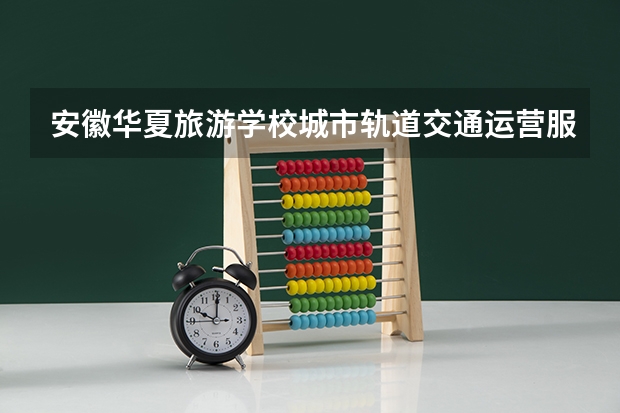 安徽华夏旅游学校城市轨道交通运营服务需要学哪些课程