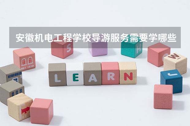 安徽机电工程学校导游服务需要学哪些课程