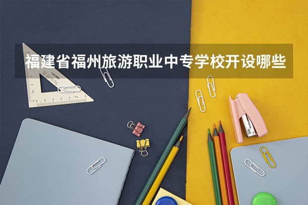 福建省福州旅游职业中专学校开设哪些专业 就业前景